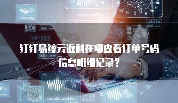 钉钉易鲸云返利在哪查看订单号码信息明细记录?