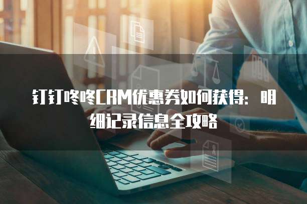 钉钉咚咚CRM优惠券如何获得:明细记录信息全攻略