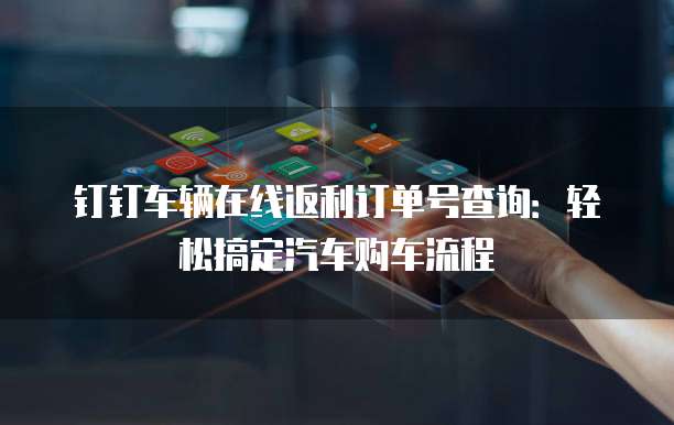 钉钉车辆在线返利订单号查询:轻松搞定汽车购车流程