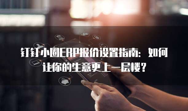 钉钉小圈ERP报价设置指南:如何让你的生意更上一层楼?