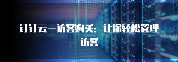 钉钉云一访客购买:让你轻松管理访客
