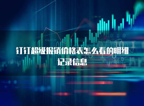 钉钉超级报销价格表怎么看的明细记录信息