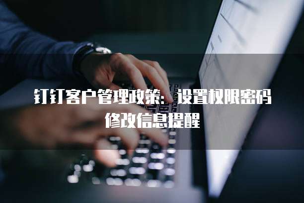 钉钉客户管理政策:设置权限密码修改信息提醒