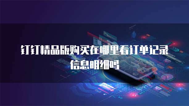 钉钉精品版购买在哪里看订单记录信息明细吗