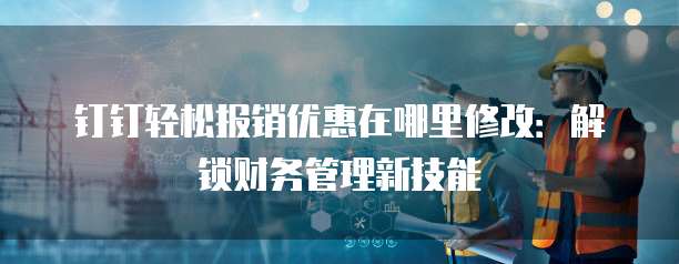 钉钉轻松报销优惠在哪里修改:解锁财务管理新技能