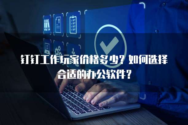 钉钉工作玩家价格多少？如何选择合适的办公软件？
