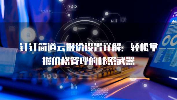 钉钉简道云报价设置详解:轻松掌握价格管理的秘密武器