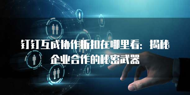 钉钉互成协作折扣在哪里看：揭秘企业合作的秘密武器