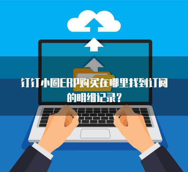 钉钉小圈ERP购买在哪里找到订阅的明细记录？