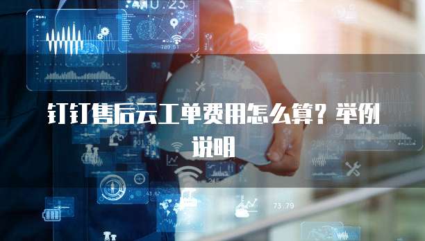 钉钉售后云工单费用怎么算?举例说明