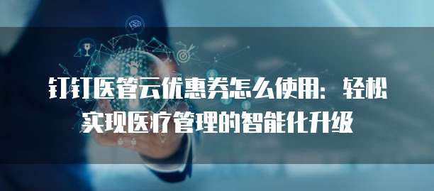 钉钉医管云优惠券怎么使用:轻松实现医疗管理的智能化升级