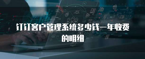 钉钉客户管理系统多少钱一年收费的明细