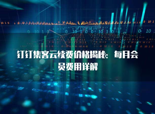 钉钉集客云续费价格揭秘：每月会员费用详解