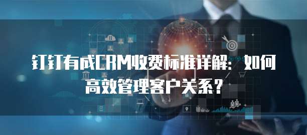 钉钉有成CRM收费标准详解：如何高效管理客户关系？