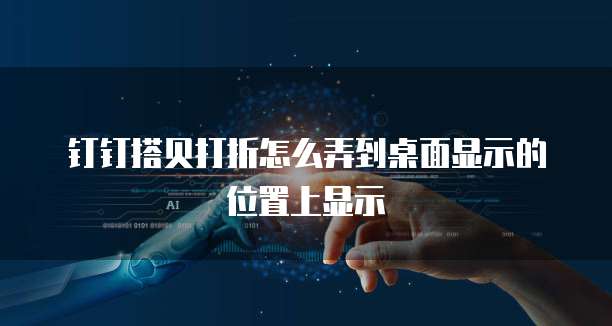 钉钉搭贝打折怎么弄到桌面显示的位置上显示