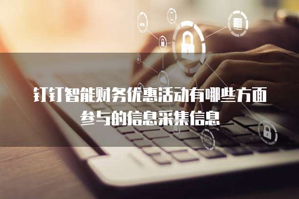 钉钉智能财务优惠活动有哪些方面参与的信息采集信息