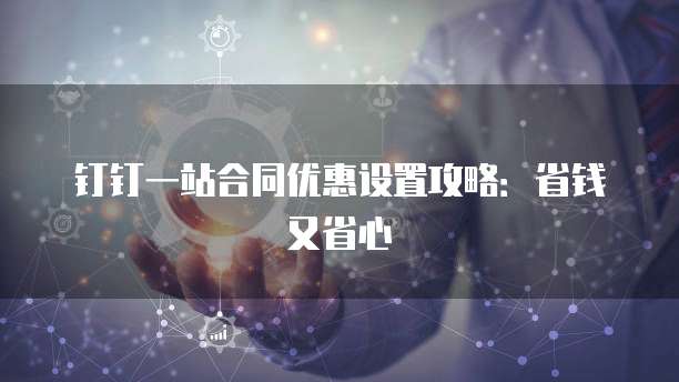 钉钉一站合同优惠设置攻略:省钱又省心