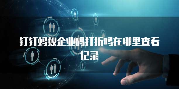 钉钉蚂蚁企业码打折吗在哪里查看记录
