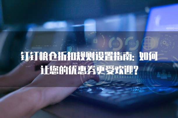 钉钉粮仓折扣规则设置指南: 如何让您的优惠券更受欢迎?