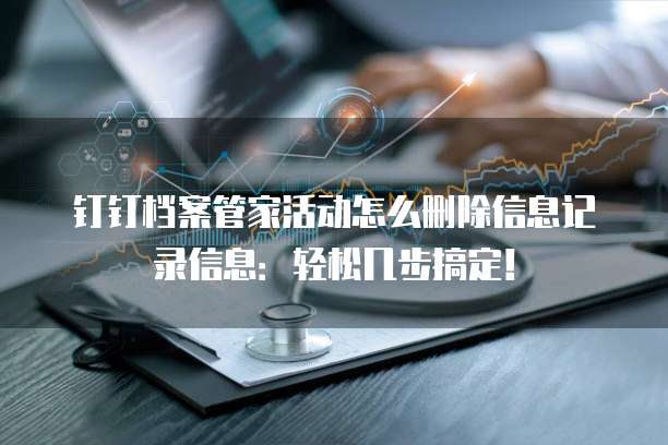 钉钉档案管家活动怎么删除信息记录信息：轻松几步搞定！