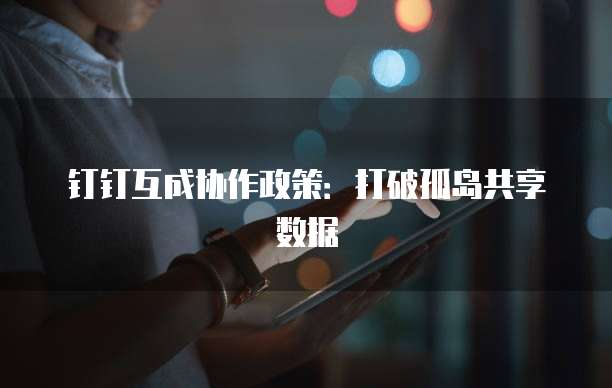 钉钉互成协作政策：打破孤岛共享数据