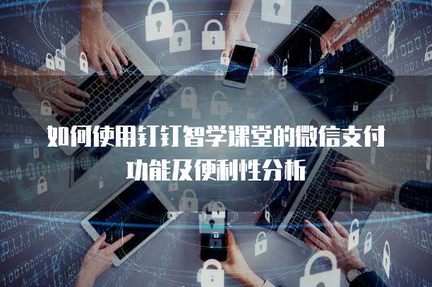 如何使用钉钉智学课堂的微信支付功能及便利性分析