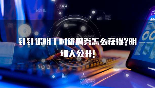 钉钉诺明工时优惠券怎么获得?明细大公开!