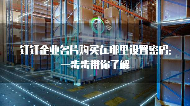 钉钉企业名片购买在哪里设置密码:一步步带你了解