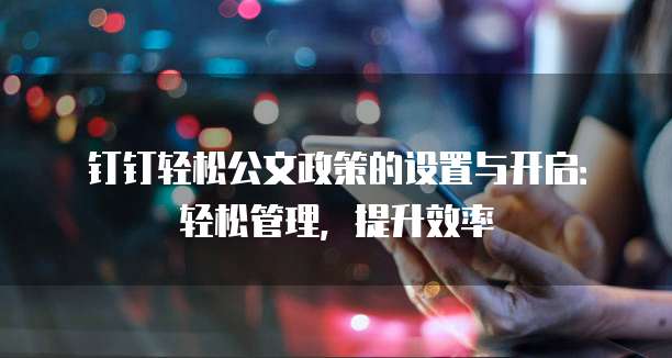 钉钉轻松公文政策的设置与开启:轻松管理,提升效率