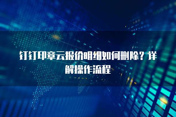 钉钉印章云报价明细如何删除?详解操作流程