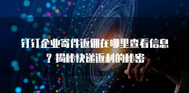 钉钉企业寄件返佣在哪里查看信息？揭秘快递返利的秘密