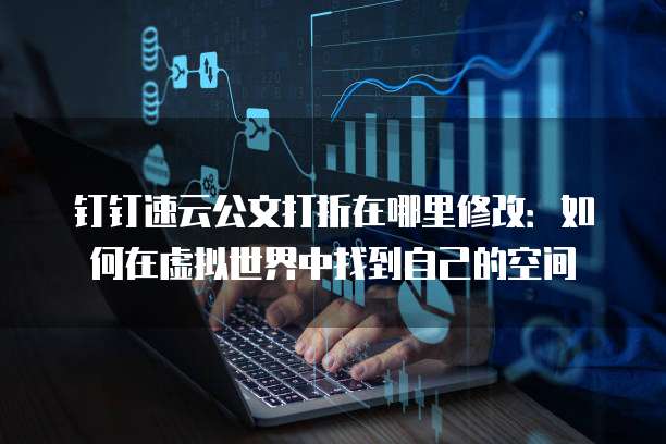 钉钉速云公文打折在哪里修改:如何在虚拟世界中找到自己的空间