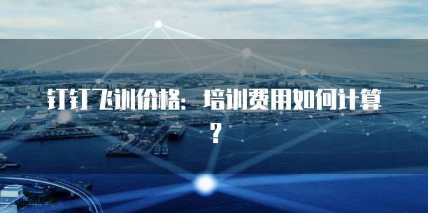 钉钉飞训价格:培训费用如何计算?
