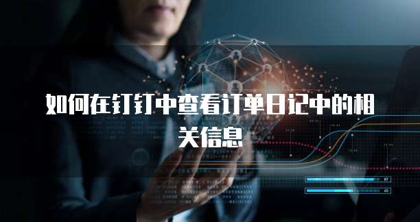 如何在钉钉中查看订单日记中的相关信息