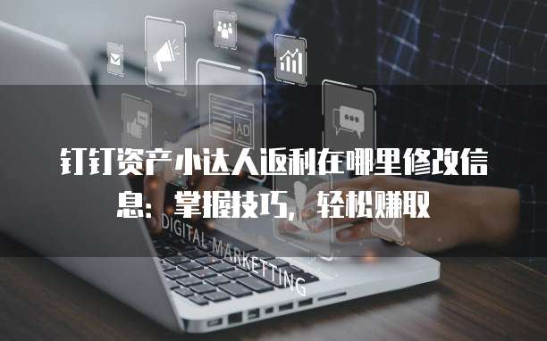 钉钉资产小达人返利在哪里修改信息:掌握技巧,轻松赚取