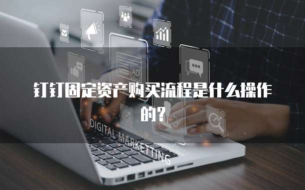 钉钉固定资产购买流程是什么操作的?