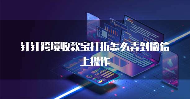 钉钉跨境收款宝打折怎么弄到微信上操作