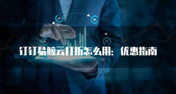 钉钉易鲸云打折怎么用:优惠指南