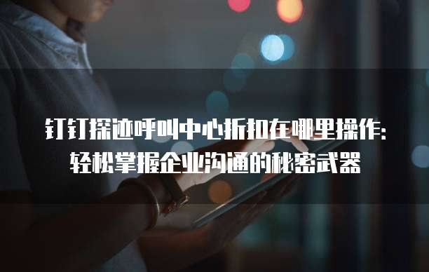 钉钉探迹呼叫中心折扣在哪里操作:轻松掌握企业沟通的秘密武器