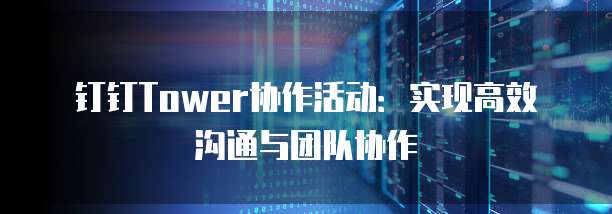 钉钉Tower协作活动:实现高效沟通与团队协作
