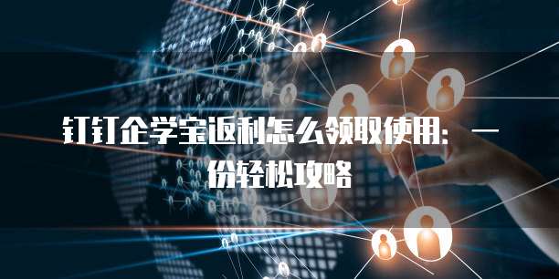 钉钉企学宝返利怎么领取使用：一份轻松攻略