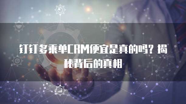 钉钉多乘单CRM便宜是真的吗?揭秘背后的真相