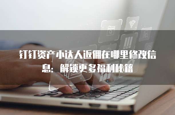 钉钉资产小达人返佣在哪里修改信息:解锁更多福利秘籍