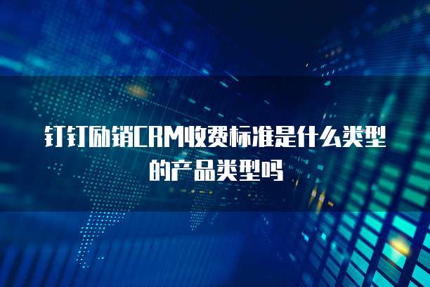 钉钉励销CRM收费标准是什么类型的产品类型吗