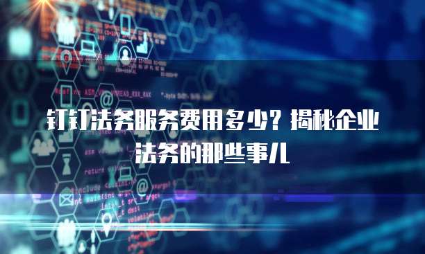 钉钉法务服务费用多少?揭秘企业法务的那些事儿