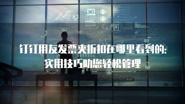 钉钉用友发票夹折扣在哪里看到的:实用技巧助您轻松管理