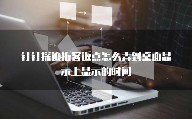 钉钉探迹拓客返点怎么弄到桌面显示上显示的时间