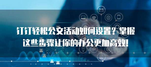 钉钉轻松公文活动如何设置?掌握这些步骤让你的办公更加高效!