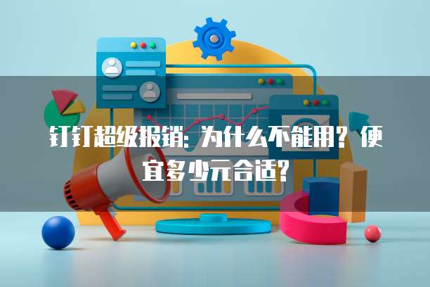钉钉超级报销: 为什么不能用? 便宜多少元合适?