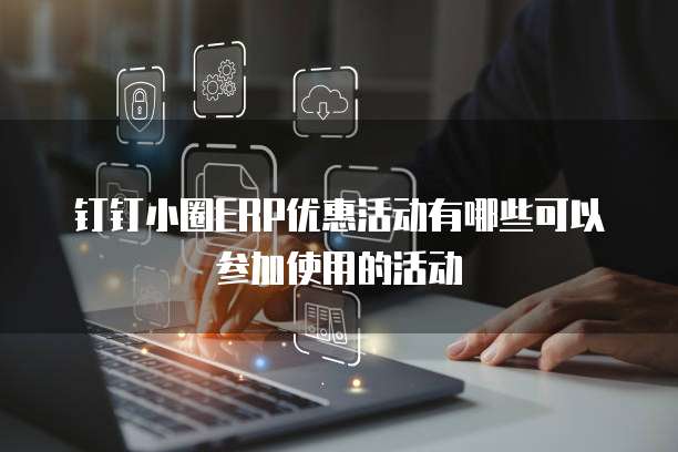 钉钉小圈ERP优惠活动有哪些可以参加使用的活动